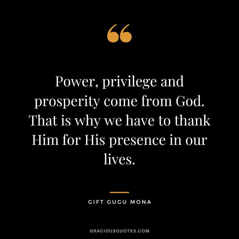 Power, privilege and prosperity come from God. That is why we have to thank Him for His presence in our lives. - Gift Gugu Mona