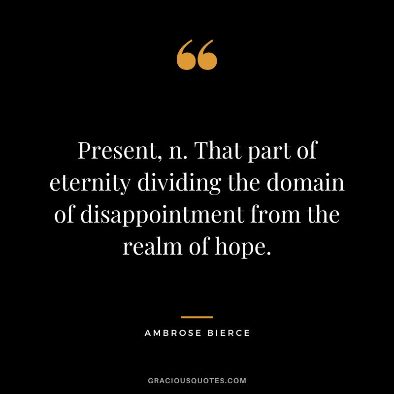 Present, n. That part of eternity dividing the domain of disappointment from the realm of hope. - Ambrose Bierce