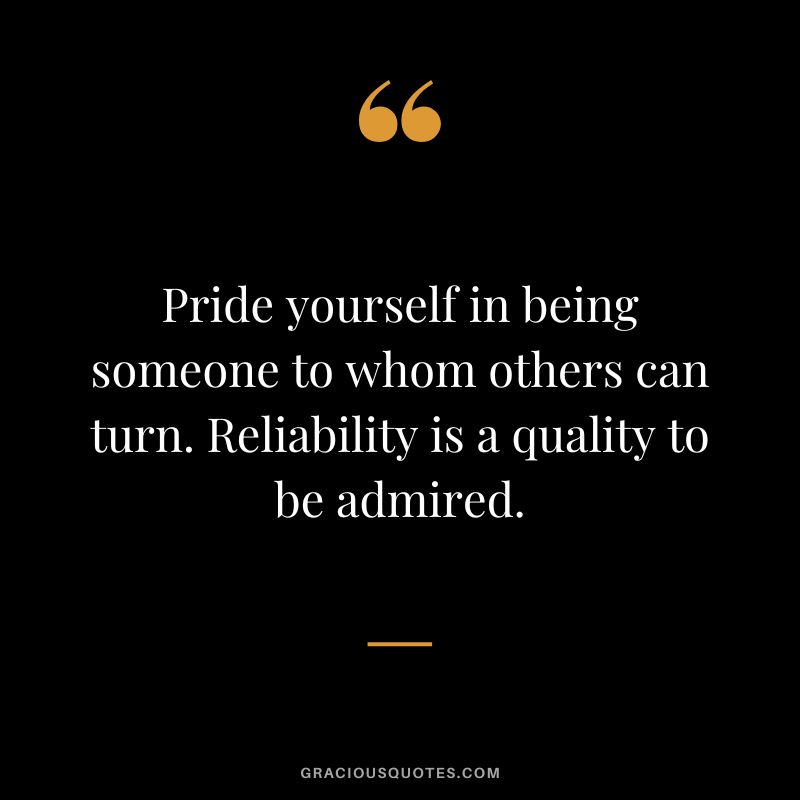 Pride yourself in being someone to whom others can turn. Reliability is a quality to be admired.