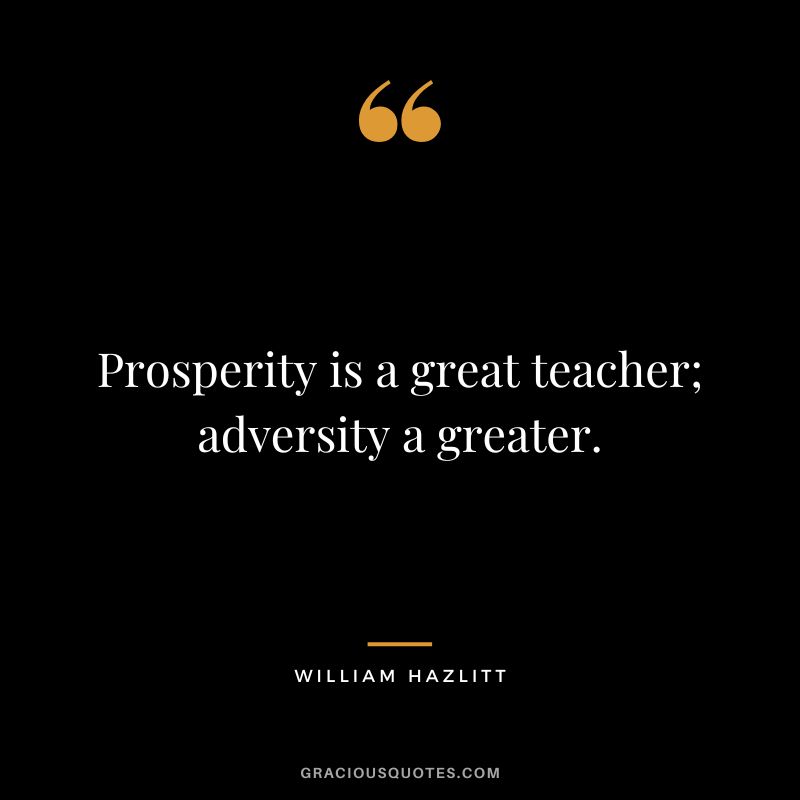Prosperity is a great teacher; adversity a greater. - William Hazlitt