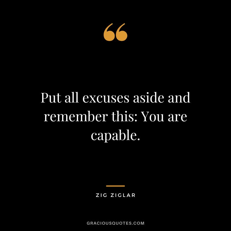 Put all excuses aside and remember this You are capable. – Zig Ziglar