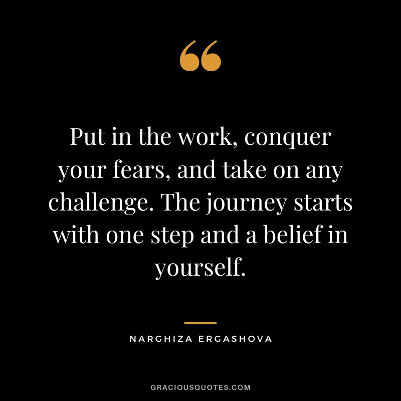 Put in the work, conquer your fears, and take on any challenge. The journey starts with one step and a belief in yourself. - Narghiza Ergashova
