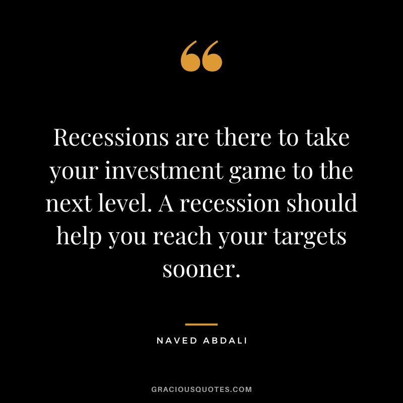 Recessions are there to take your investment game to the next level. A recession should help you reach your targets sooner. ― Naved Abdali