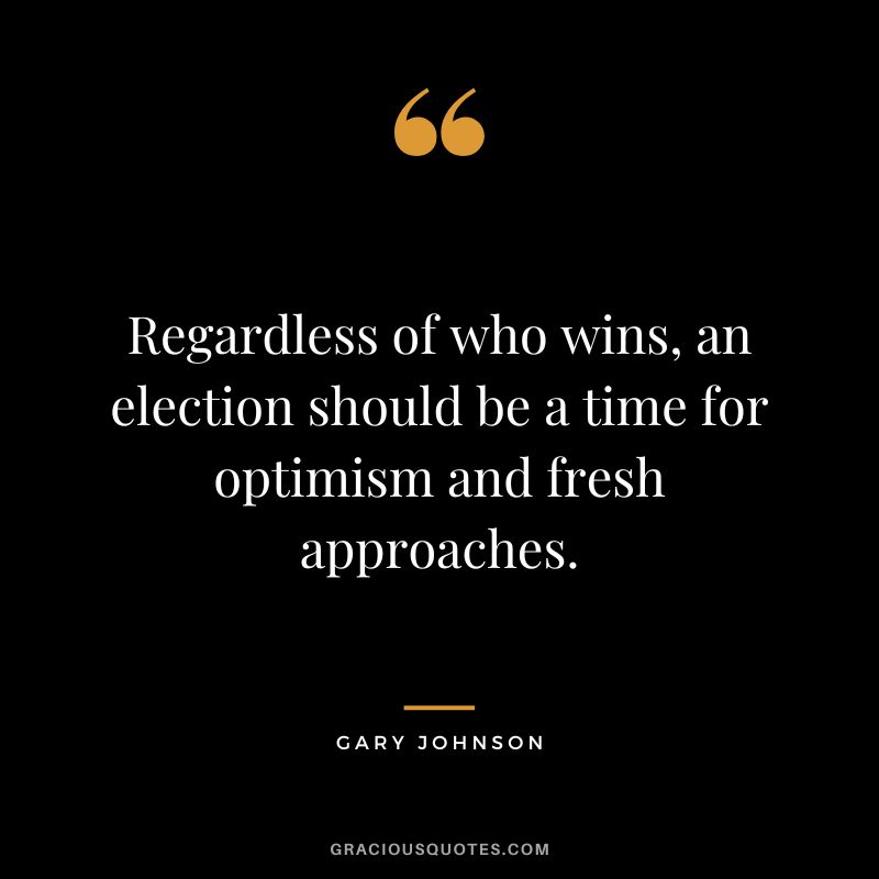 Regardless of who wins, an election should be a time for optimism and fresh approaches. - Gary Johnson