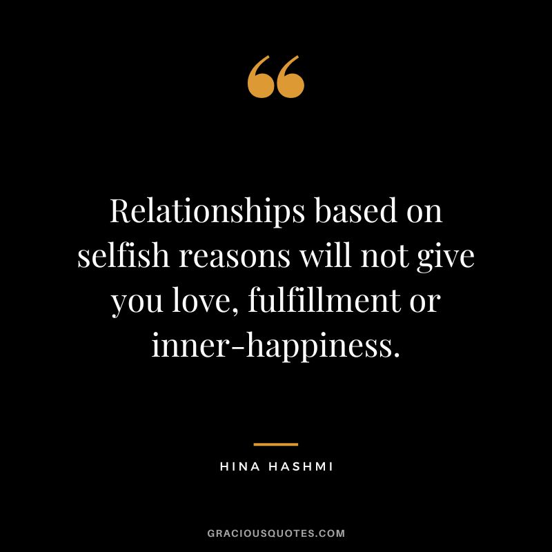 Relationships based on selfish reasons will not give you love, fulfillment or inner-happiness. - Hina Hashmi