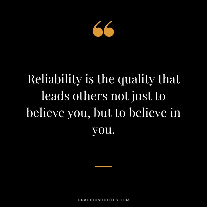 Reliability is the quality that leads others not just to believe you, but to believe in you.