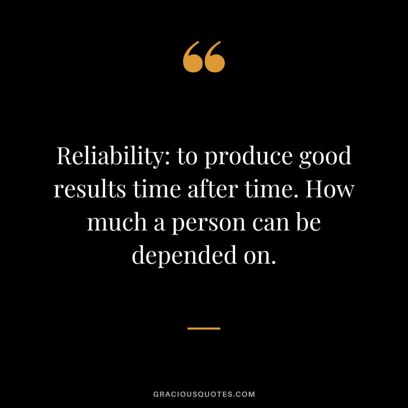Reliability to produce good results time after time. How much a person can be depended on.