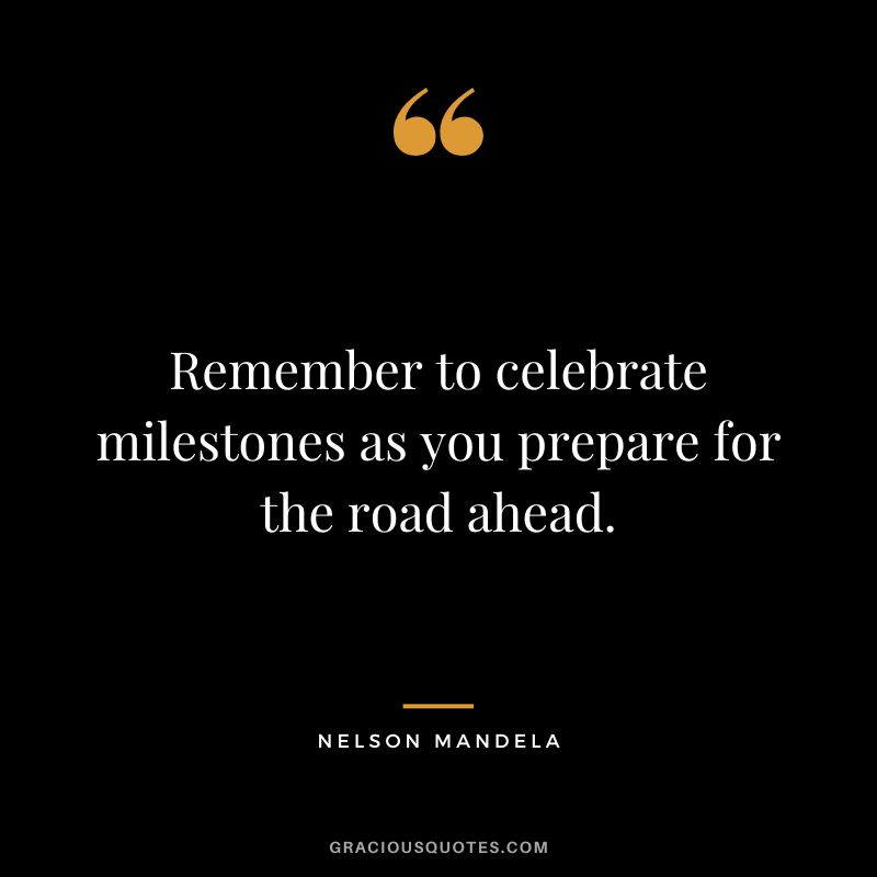 Remember to celebrate milestones as you prepare for the road ahead. - Nelson Mandela