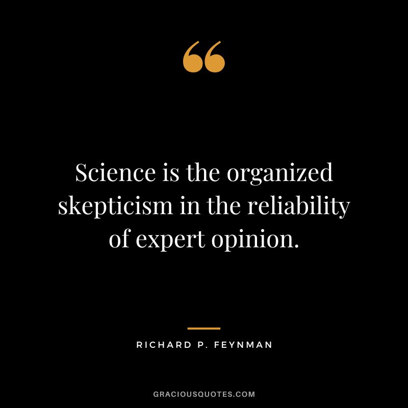 Science is the organized skepticism in the reliability of expert opinion. - Richard P. Feynman