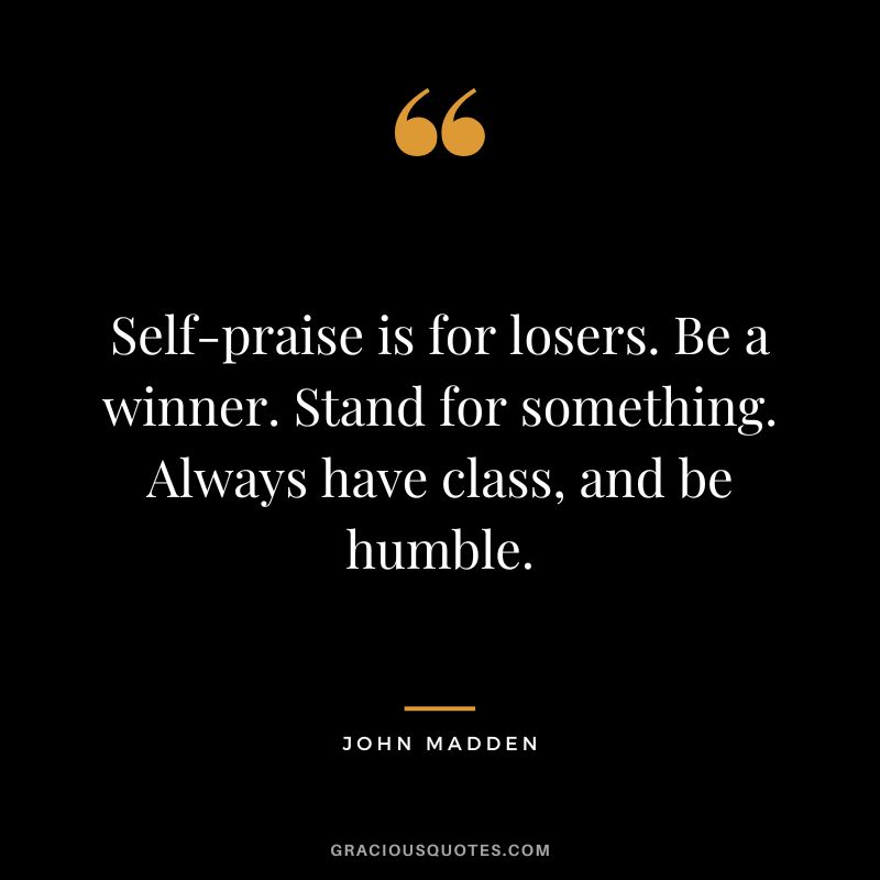 Self-praise is for losers. Be a winner. Stand for something. Always have class, and be humble. - John Madden