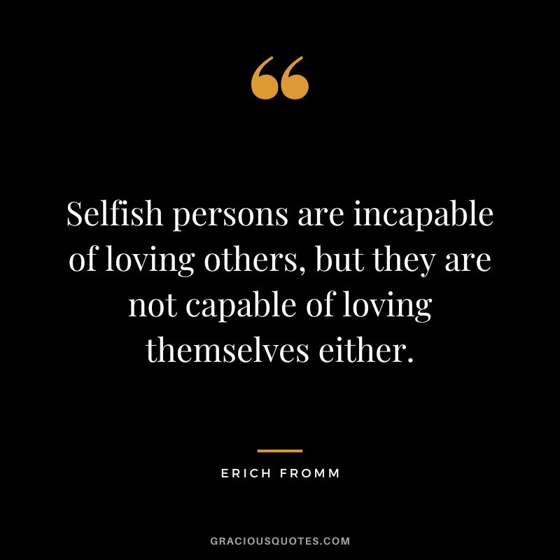Selfish persons are incapable of loving others, but they are not capable of loving themselves either. - Erich Fromm