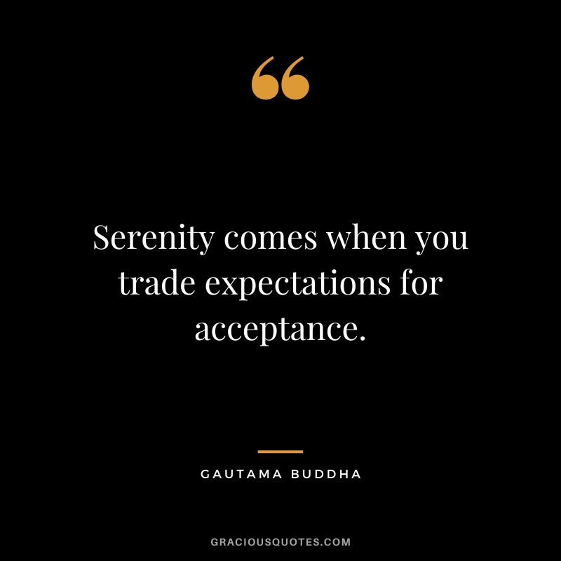 Serenity comes when you trade expectations for acceptance. - Gautama Buddha