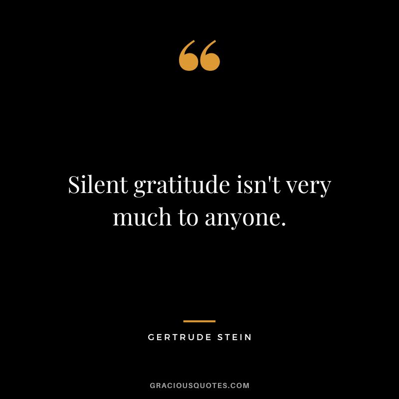 Silent gratitude isn't very much to anyone. - Gertrude Stein