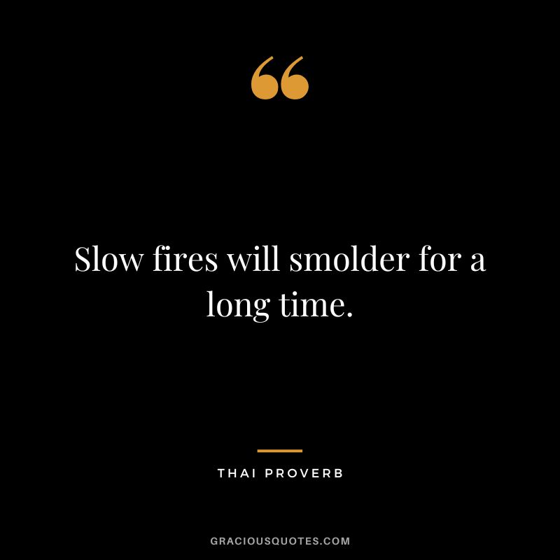 Slow fires will smolder for a long time.
