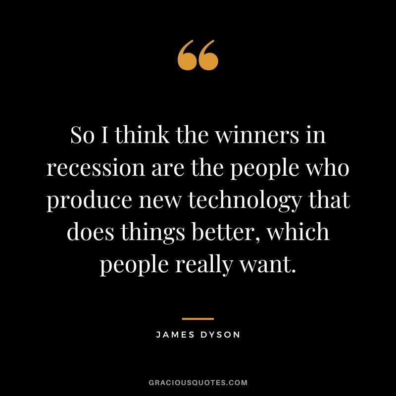 So I think the winners in recession are the people who produce new technology that does things better, which people really want. - James Dyson