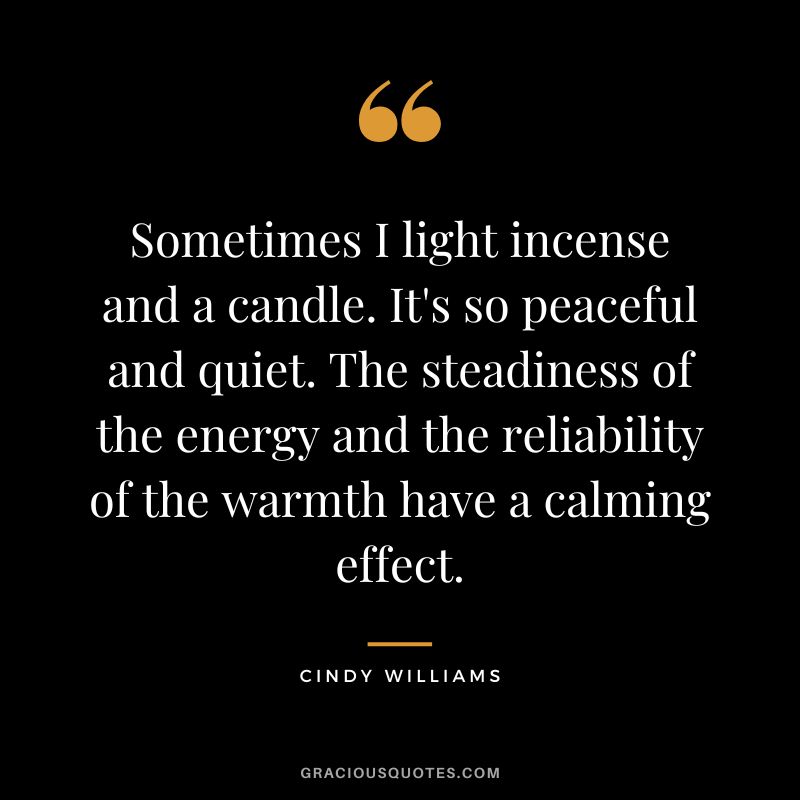Sometimes I light incense and a candle. It's so peaceful and quiet. The steadiness of the energy and the reliability of the warmth have a calming effect. - Cindy Williams