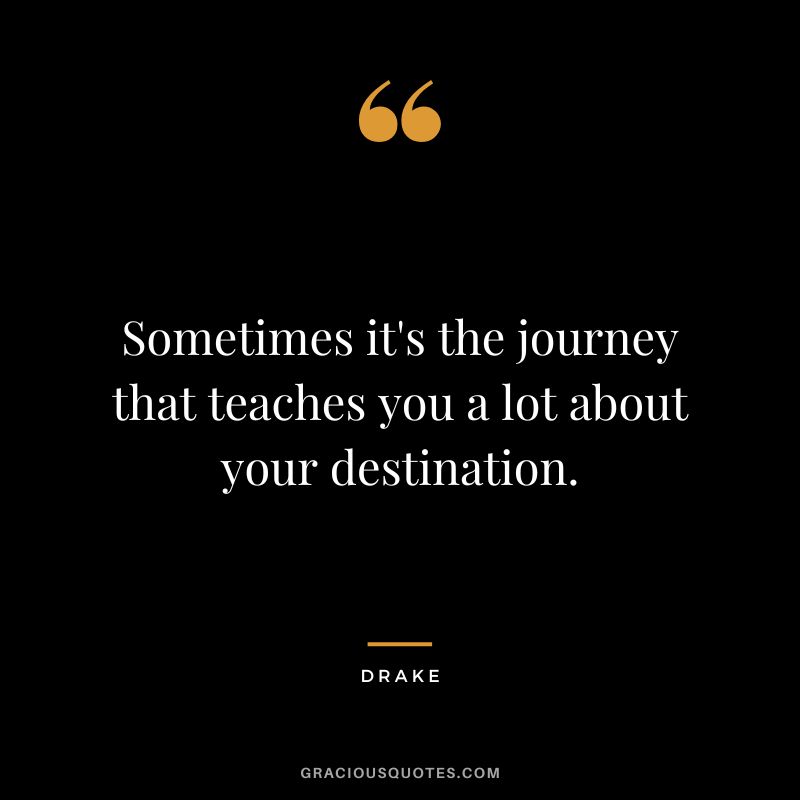 Sometimes it's the journey that teaches you a lot about your destination. - Drake