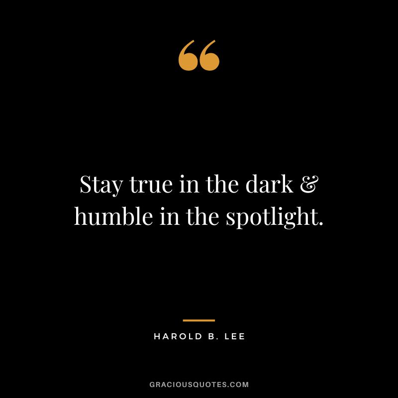 Stay true in the dark & humble in the spotlight. - Harold B. Lee