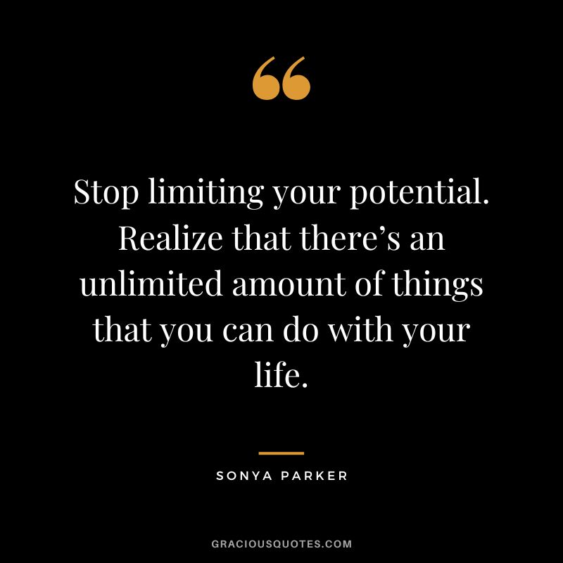 Stop limiting your potential. Realize that there’s an unlimited amount of things that you can do with your life. - Sonya Parker
