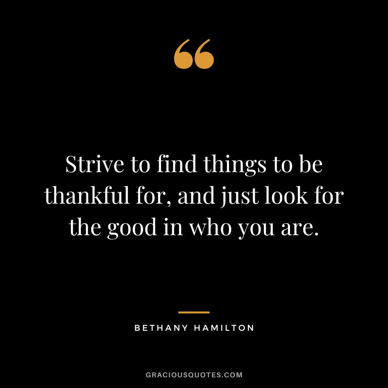 Strive to find things to be thankful for, and just look for the good in who you are. - Bethany Hamilton