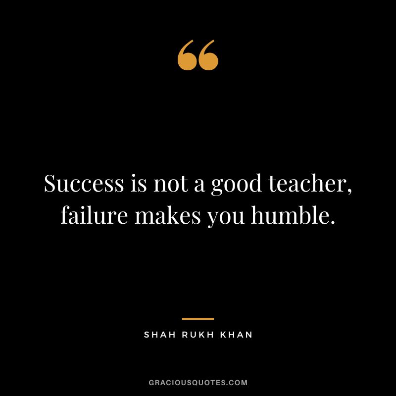Success is not a good teacher, failure makes you humble. - Shah Rukh Khan