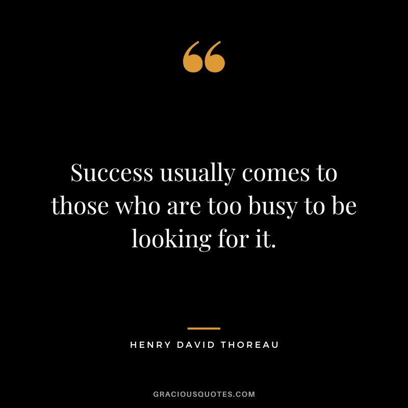 Success usually comes to those who are too busy to be looking for it. - Henry David Thoreau
