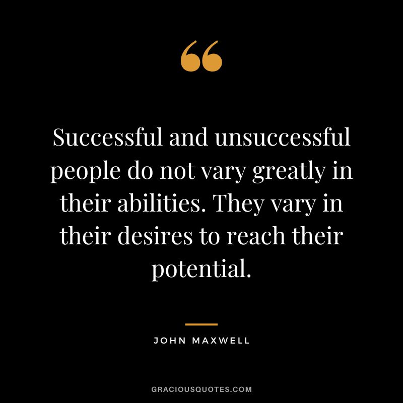 Successful and unsuccessful people do not vary greatly in their abilities. They vary in their desires to reach their potential. - John Maxwell