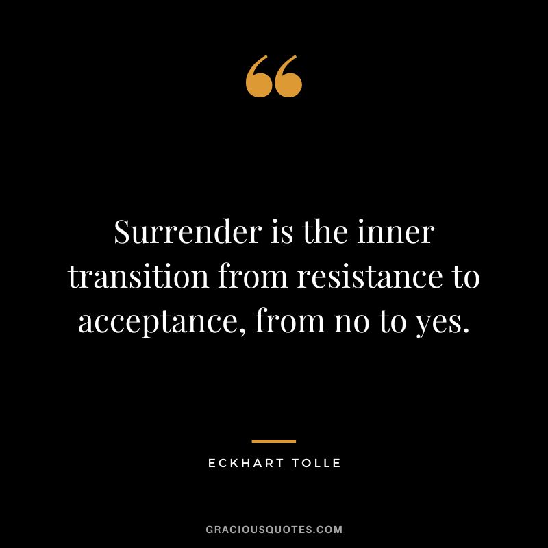 Surrender is the inner transition from resistance to acceptance, from no to yes. - Eckhart Tolle