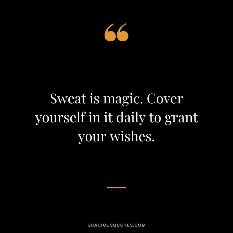 Sweat is magic. Cover yourself in it daily to grant your wishes.
