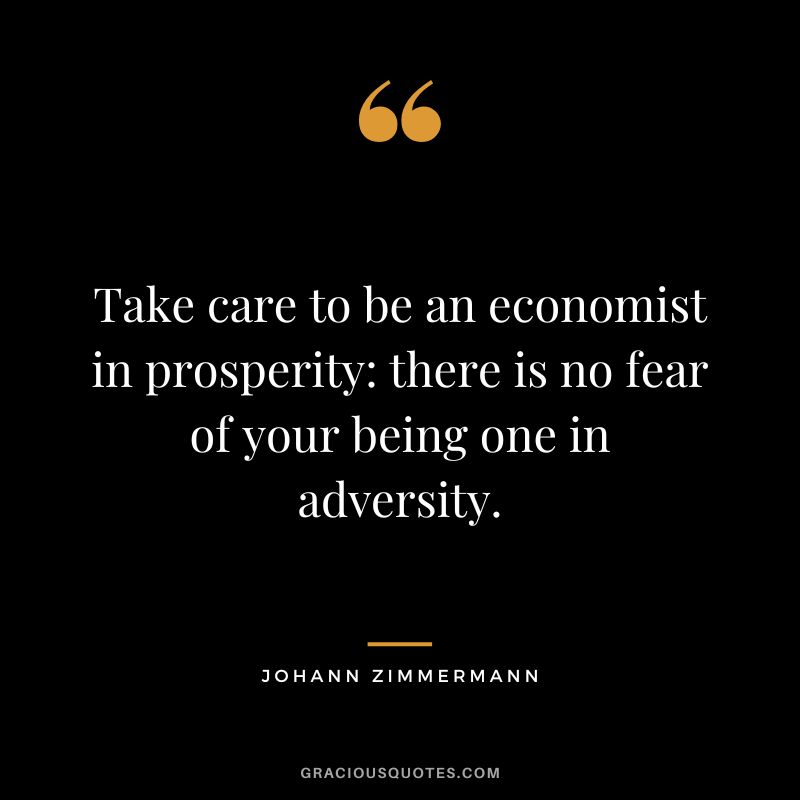 Take care to be an economist in prosperity there is no fear of your being one in adversity. - Johann Zimmermann