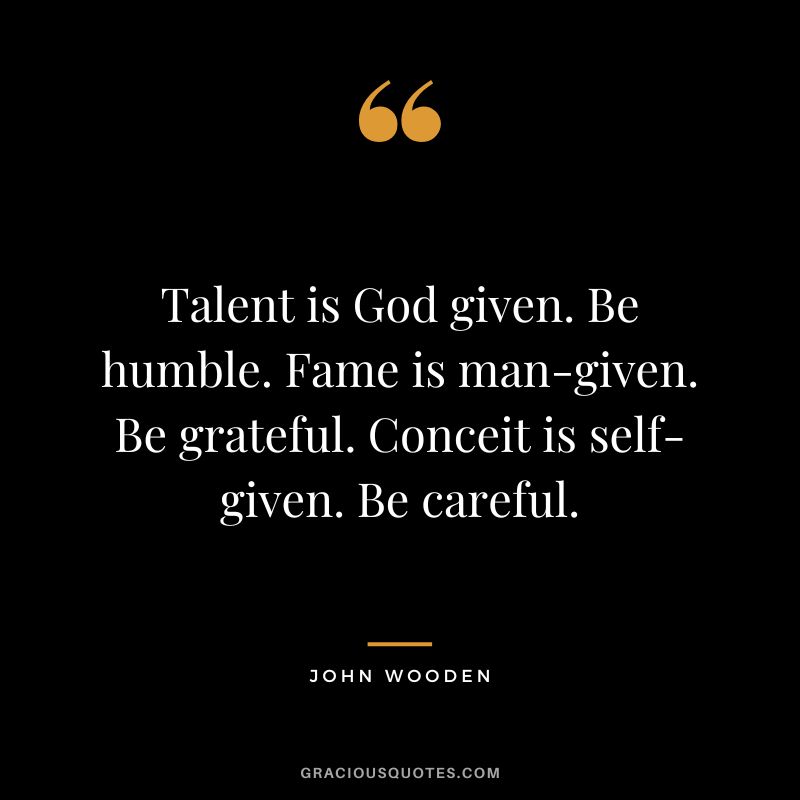 Talent is God given. Be humble. Fame is man-given. Be grateful. Conceit is self-given. Be careful. - John Wooden