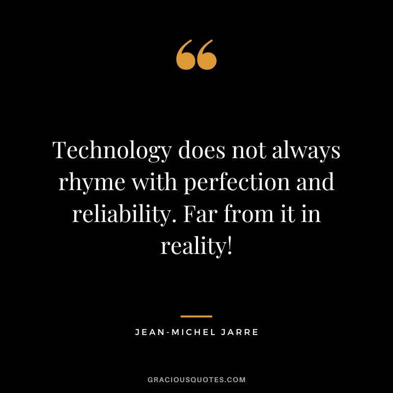 Technology does not always rhyme with perfection and reliability. Far from it in reality! - Jean-Michel Jarre