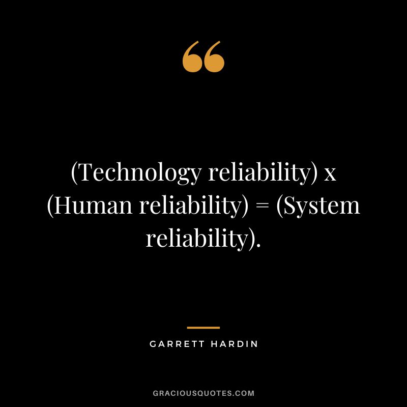(Technology reliability) x (Human reliability) = (System reliability). - Garrett Hardin