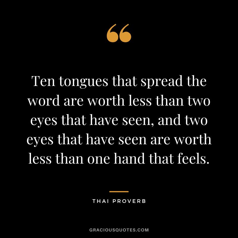 Ten tongues that spread the word are worth less than two eyes that have seen, and two eyes that have seen are worth less than one hand that feels.