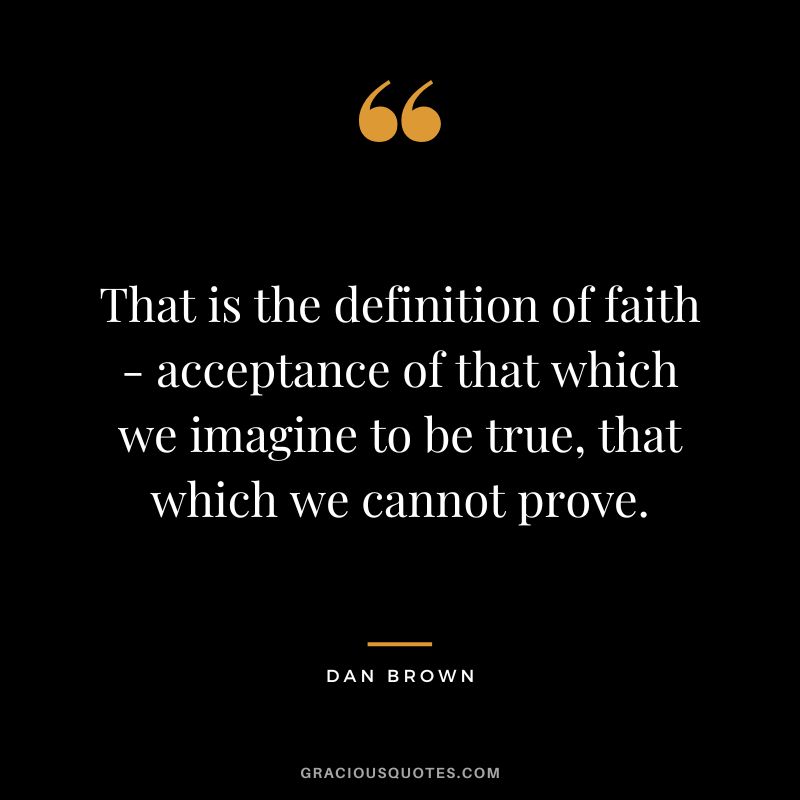 That is the definition of faith - acceptance of that which we imagine to be true, that which we cannot prove. - Dan Brown