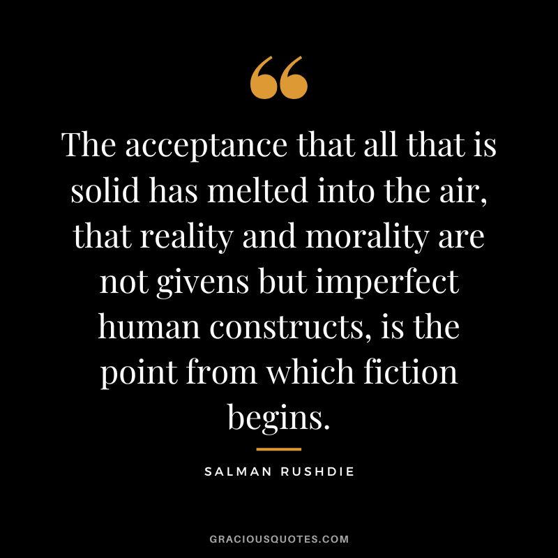 The acceptance that all that is solid has melted into the air, that reality and morality are not givens but imperfect human constructs, is the point from which fiction begins. - Salman Rushdie