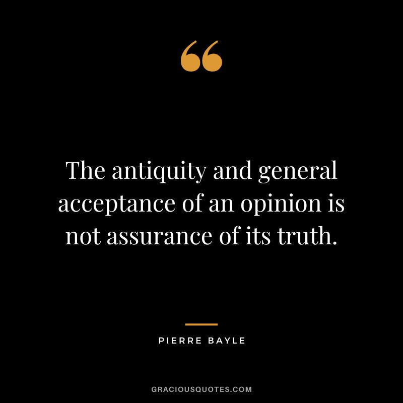 The antiquity and general acceptance of an opinion is not assurance of its truth. - Pierre Bayle