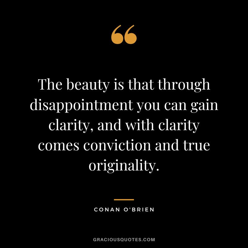 The beauty is that through disappointment you can gain clarity, and with clarity comes conviction and true originality. - Conan O'Brien