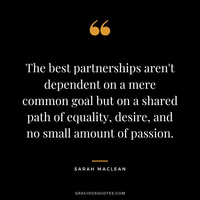 The best partnerships aren't dependent on a mere common goal but on a shared path of equality, desire, and no small amount of passion. - Sarah MacLean