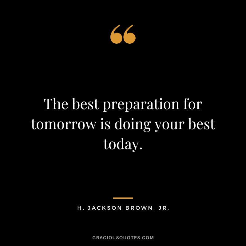 The best preparation for tomorrow is doing your best today. - H. Jackson Brown, Jr.