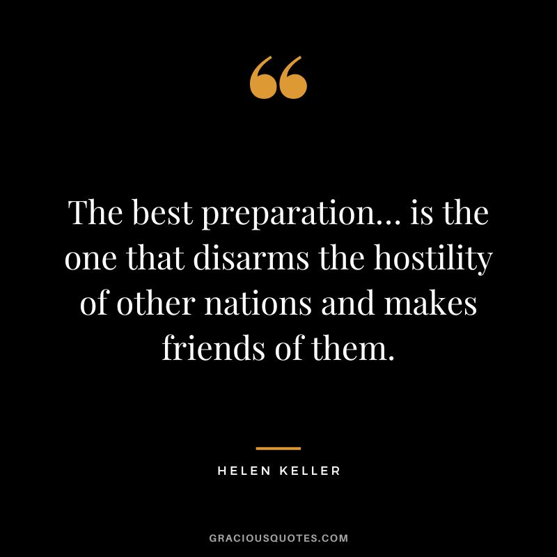 The best preparation… is the one that disarms the hostility of other nations and makes friends of them. - Helen Keller