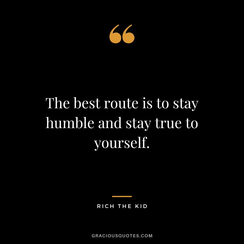 The best route is to stay humble and stay true to yourself. - Rich the Kid
