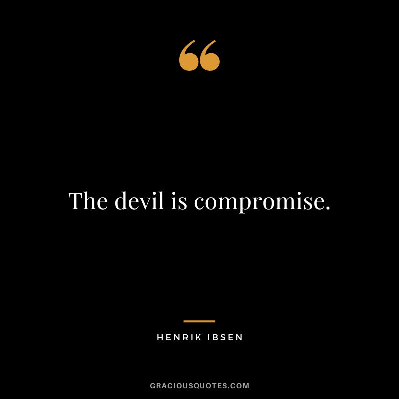 The devil is compromise. - Henrik Ibsen