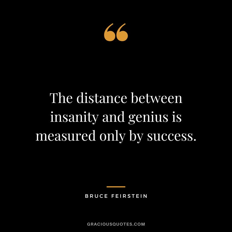 The distance between insanity and genius is measured only by success. - Bruce Feirstein