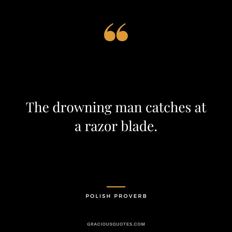 The drowning man catches at a razor blade.