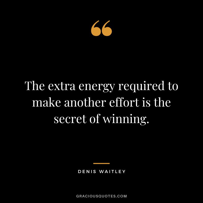 The extra energy required to make another effort is the secret of winning. - Denis Waitley