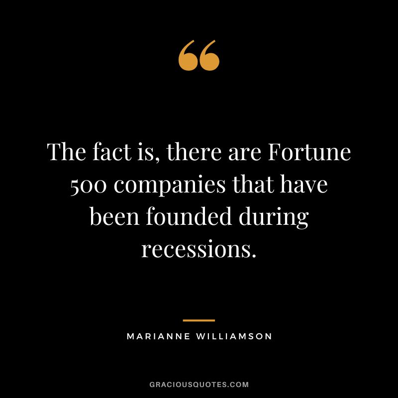 The fact is, there are Fortune 500 companies that have been founded during recessions. - Marianne Williamson