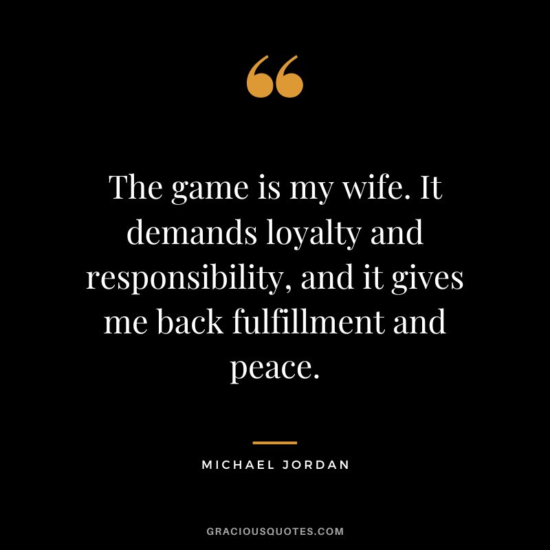 The game is my wife. It demands loyalty and responsibility, and it gives me back fulfillment and peace. - Michael Jordan