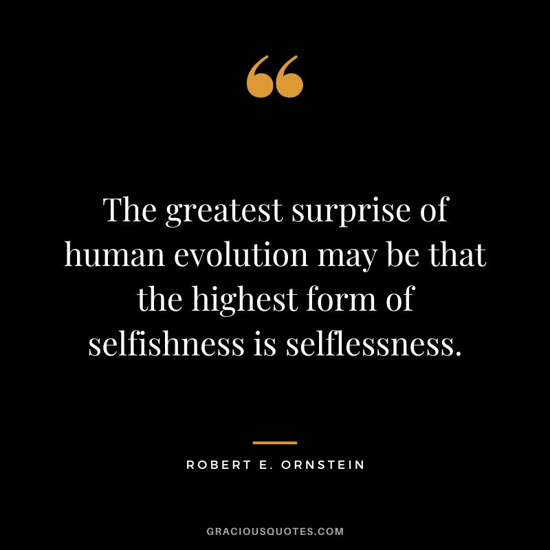 The greatest surprise of human evolution may be that the highest form of selfishness is selflessness. - Robert E. Ornstein