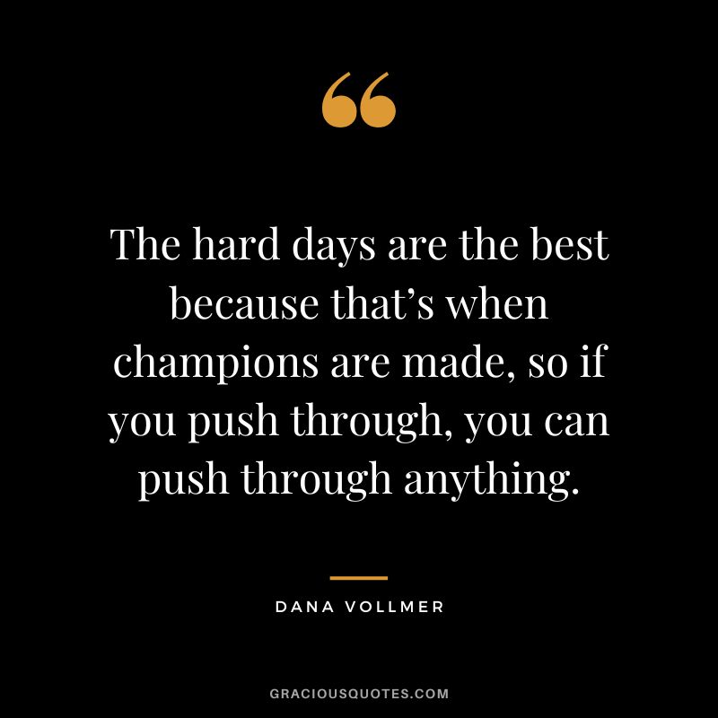 The hard days are the best because that’s when champions are made, so if you push through, you can push through anything. - Dana Vollmer